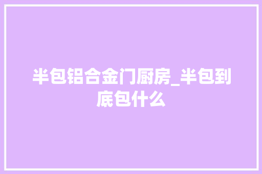 半包铝合金门厨房_半包到底包什么