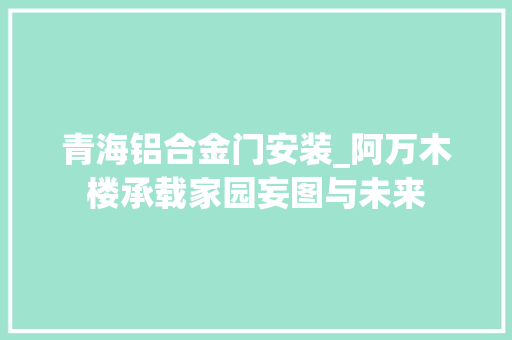 青海铝合金门安装_阿万木楼承载家园妄图与未来