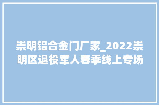 崇明铝合金门厂家_2022崇明区退役军人春季线上专场招聘会开始啦