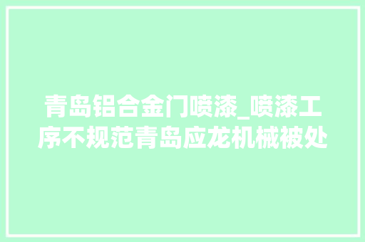 青岛铝合金门喷漆_喷漆工序不规范青岛应龙机械被处罚
