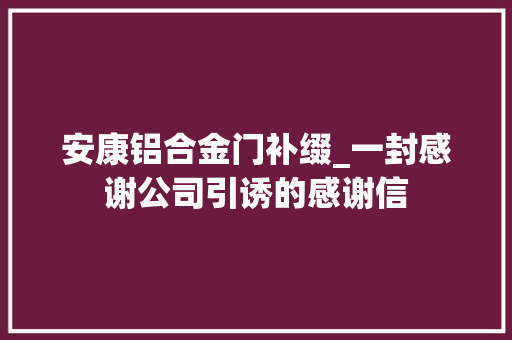 安康铝合金门补缀_一封感谢公司引诱的感谢信