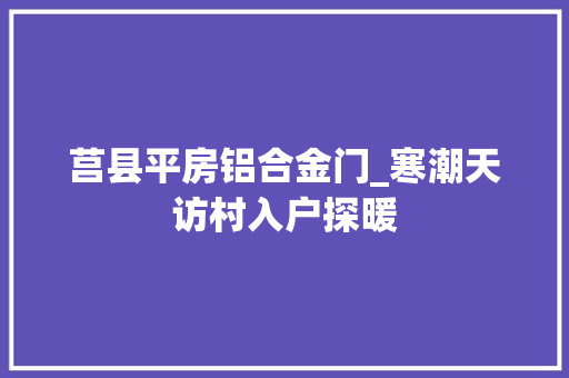 莒县平房铝合金门_寒潮天访村入户探暖