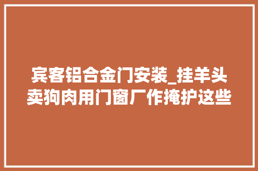宾客铝合金门安装_挂羊头卖狗肉用门窗厂作掩护这些人竟然在这里分娩假装伪劣卷烟