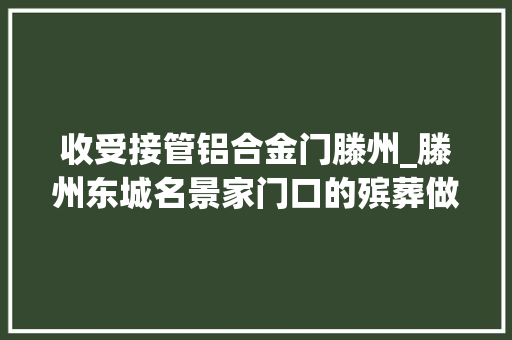 收受接管铝合金门滕州_滕州东城名景家门口的殡葬做事点谁能管得了