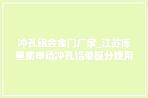 冲孔铝合金门厂家_江苏库里南申请冲孔铝单板分娩用激光雕刻专利有效增加铝单板加工效率