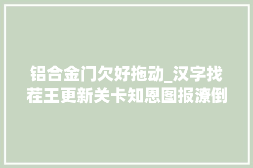铝合金门欠好拖动_汉字找茬王更新关卡知恩图报潦倒人家攻略求点击阅读关注