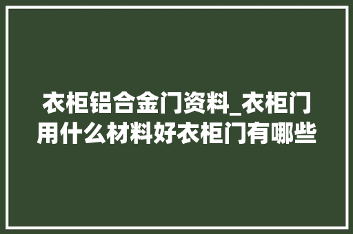 衣柜铝合金门资料_衣柜门用什么材料好衣柜门有哪些材质