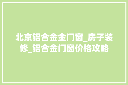 北京铝合金金门窗_房子装修_铝合金门窗价格攻略