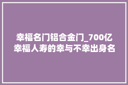 幸福名门铝合金门_700亿幸福人寿的幸与不幸出身名门背靠国企如今遭清仓甩卖