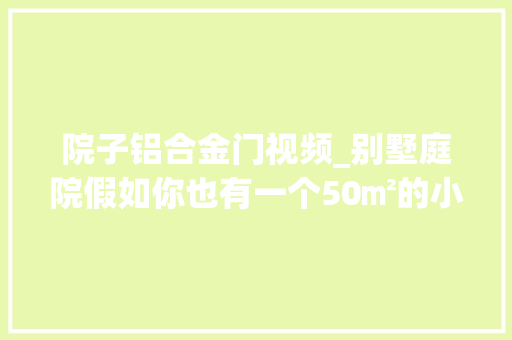 院子铝合金门视频_别墅庭院假如你也有一个50㎡的小院这样设计邻居天天来你家