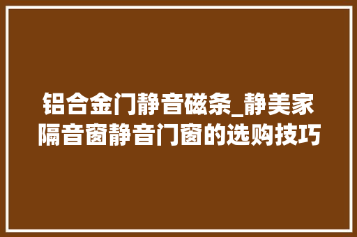 铝合金门静音磁条_静美家隔音窗静音门窗的选购技巧