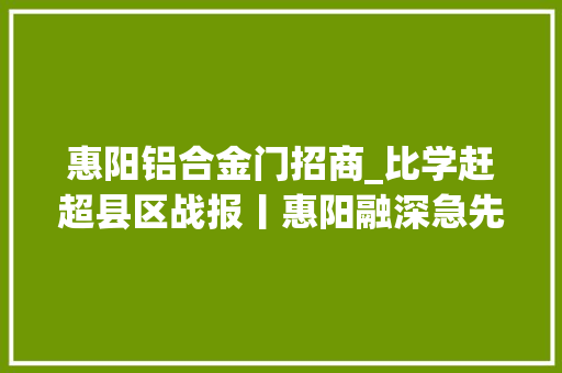 惠阳铝合金门招商_比学赶超县区战报丨惠阳融深急先锋学成深圳东