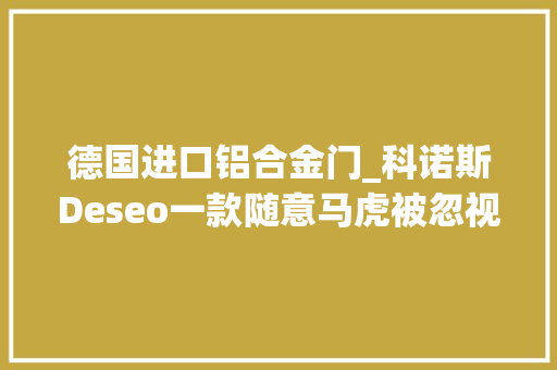 德国进口铝合金门_科诺斯Deseo一款随意马虎被忽视的德系迁居工拖挂房车