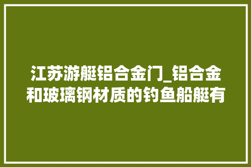 江苏游艇铝合金门_铝合金和玻璃钢材质的钓鱼船艇有什么优缺点哪个好哪个贵