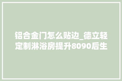 铝合金门怎么贴边_德立轻定制淋浴房提升8090后生活幸福感