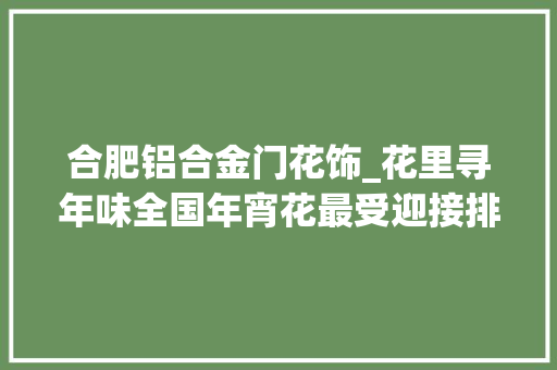 合肥铝合金门花饰_花里寻年味全国年宵花最受迎接排行榜出炉你都熟习哪几种