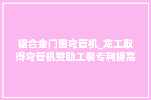 铝合金门窗弯管机_龙工取得弯管机赞助工装专利提高了折弯的效率