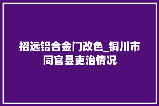 招远铝合金门改色_铜川市同官县吏治情况