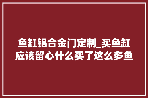 鱼缸铝合金门定制_买鱼缸应该留心什么买了这么多鱼缸我其实就看这3点
