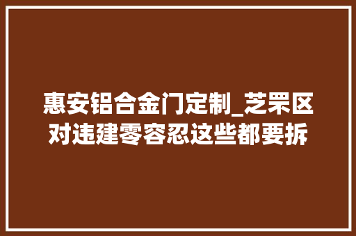 惠安铝合金门定制_芝罘区对违建零容忍这些都要拆