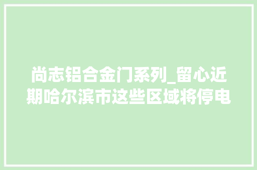 尚志铝合金门系列_留心近期哈尔滨市这些区域将停电