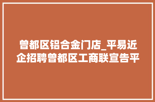 曾都区铝合金门店_平易近企招聘曾都区工商联宣告平易近营企业招聘岗位信息