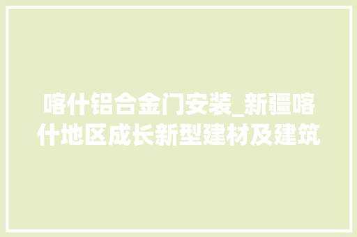 喀什铝合金门安装_新疆喀什地区成长新型建材及建筑安装家当助力经济加速度