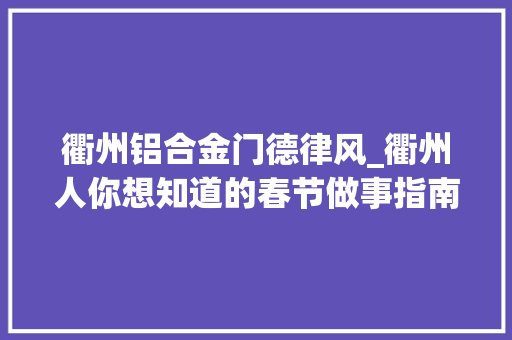 衢州铝合金门德律风_衢州人你想知道的春节做事指南全在这里