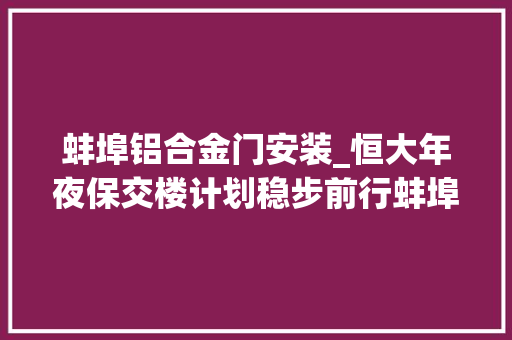 蚌埠铝合金门安装_恒大年夜保交楼计划稳步前行蚌埠恒大年夜悦澜湾项目最新进展