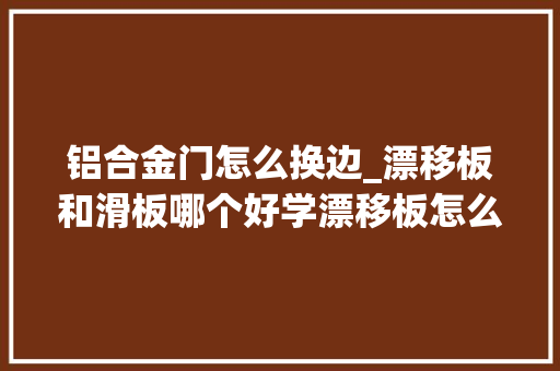 铝合金门怎么换边_漂移板和滑板哪个好学漂移板怎么滑传授教化