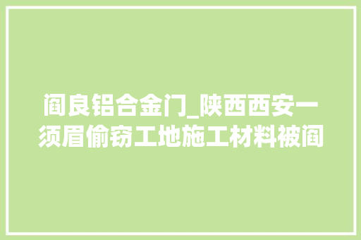 阎良铝合金门_陕西西安一须眉偷窃工地施工材料被阎良警方刑拘