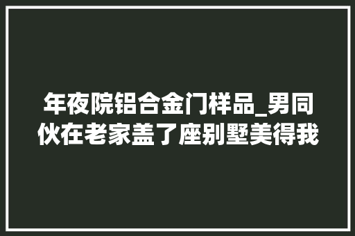 年夜院铝合金门样品_男同伙在老家盖了座别墅美得我想直接嫁进农村再也不出城