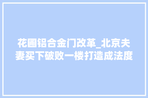 花圃铝合金门改革_北京夫妻买下破败一楼打造成法度模范入户花园日子过得浪漫又幸福