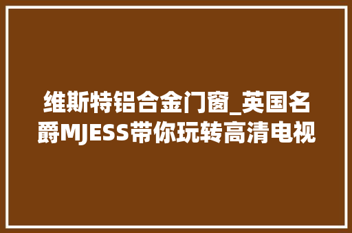 维斯特铝合金门窗_英国名爵MJESS带你玩转高清电视体验