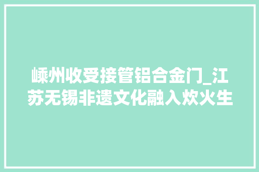 嵊州收受接管铝合金门_江苏无锡非遗文化融入炊火生活