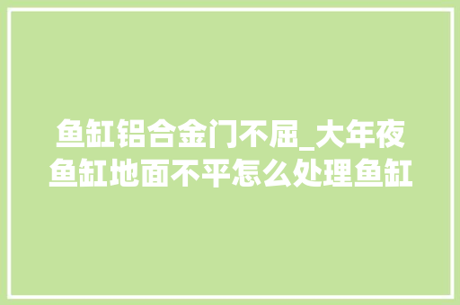 鱼缸铝合金门不屈_大年夜鱼缸地面不平怎么处理鱼缸摆放要留心什么