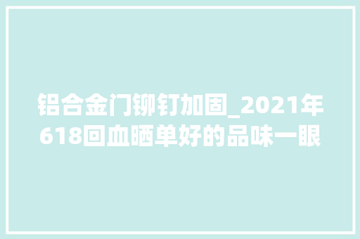 铝合金门铆钉加固_2021年618回血晒单好的品味一眼立见