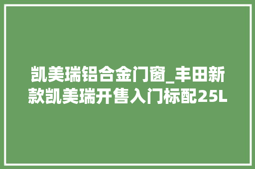 凯美瑞铝合金门窗_丰田新款凯美瑞开售入门标配25L引擎/设备进级