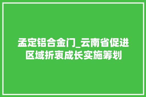 孟定铝合金门_云南省促进区域折衷成长实施筹划