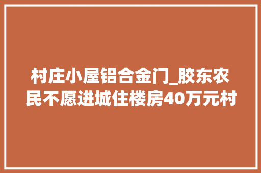 村庄小屋铝合金门_胶东农民不愿进城住楼房40万元村里建起五间大年夜瓦房