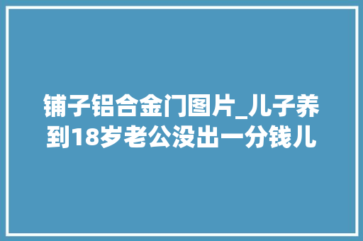 铺子铝合金门图片_儿子养到18岁老公没出一分钱儿急病他去旅游我怒砸宝马车