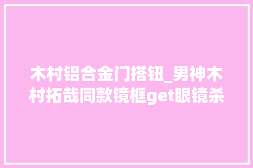 木村铝合金门搭钮_男神木村拓哉同款镜框get眼镜杀