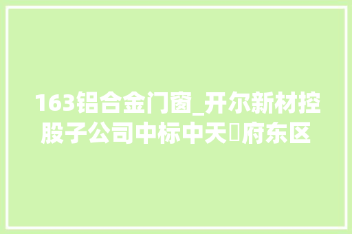 163铝合金门窗_开尔新材控股子公司中标中天珺府东区地块项目铝合金门窗栏杆工程中标价344992万