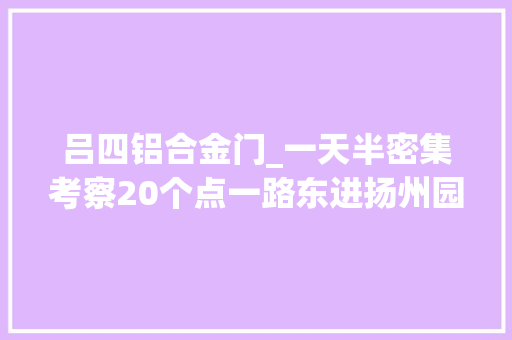 吕四铝合金门_一天半密集考察20个点一路东进扬州园区学到啥真经