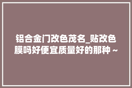 铝合金门改色茂名_贴改色膜吗好便宜质量好的那种～茂名改色膜