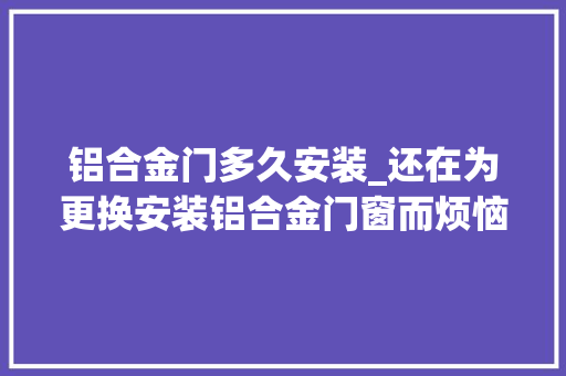 铝合金门多久安装_还在为更换安装铝合金门窗而烦恼吗什么时令更换安装最合适呢专业厂家告诉您