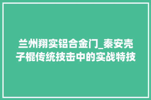 兰州翔实铝合金门_秦安壳子棍传统技击中的实战特技