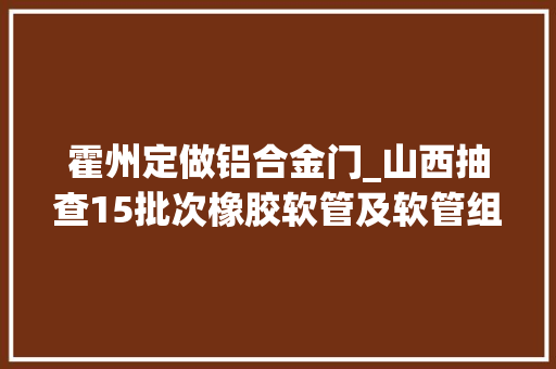 霍州定做铝合金门_山西抽查15批次橡胶软管及软管组合件产品全部合格