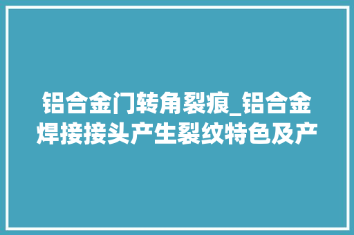 铝合金门转角裂痕_铝合金焊接接头产生裂纹特色及产生机理分析