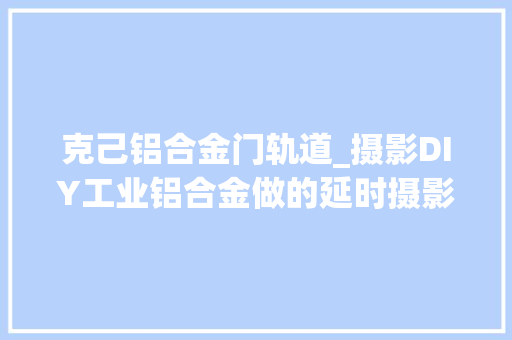 克己铝合金门轨道_摄影DIY工业铝合金做的延时摄影轨道